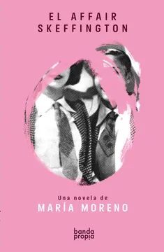 EL AFFEIR SKEFFINGTON DEBUT LITERARIO DE MARÍA MORENO Y SU ÚNICA OBRA DE FICCIÓN, TRANSGRESORA DEL GÉNERO Y DE LOS GÉNEROS, HILVANA LOS VESTIGIOS, REFERENCIAS Y TESTIMONIOS DE UEL AFFAIR SKEFFINGTON