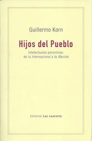 HIJOS DEL PUEBLO. INTELECTUALES PERONISTAS: DE LA INTERNACIONAL A LA MARCHA